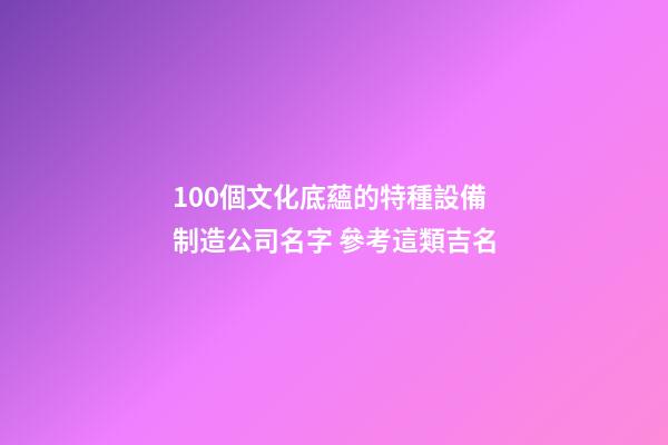 100個文化底蘊的特種設備制造公司名字 參考這類吉名-第1張-公司起名-玄機派
